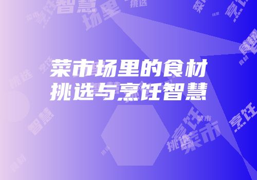 菜市场里的食材挑选与烹饪智慧