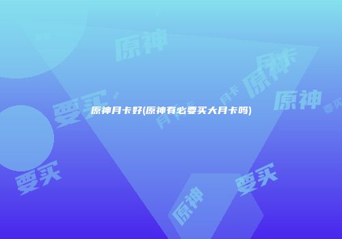 原神月卡好(原神有必要买大月卡吗)