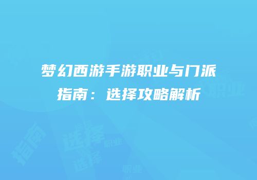 梦幻西游手游职业与门派指南：选择攻略解析
