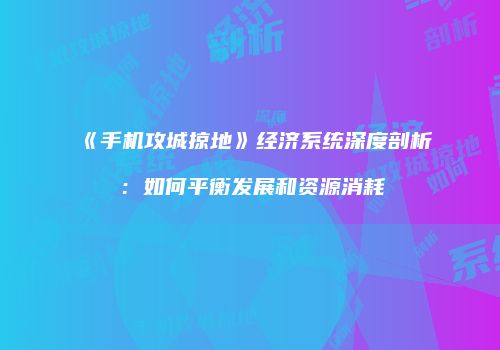 《手机攻城掠地》经济系统深度剖析：如何平衡发展和资源消耗