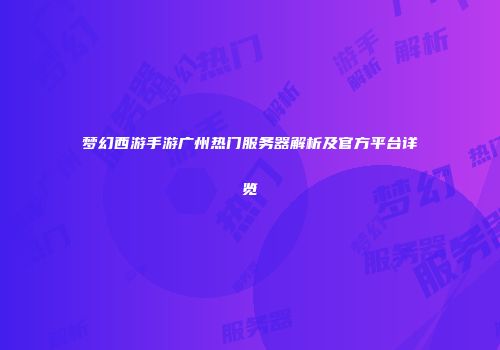 梦幻西游手游广州热门服务器解析及官方平台详览