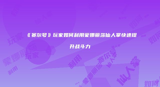 《赛尔号》玩家如何利用蒙娜丽莎仙人掌快速提升战斗力
