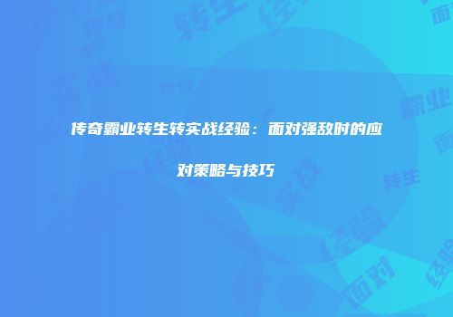 传奇霸业转生转实战经验:面对强敌时的应对策略与技巧