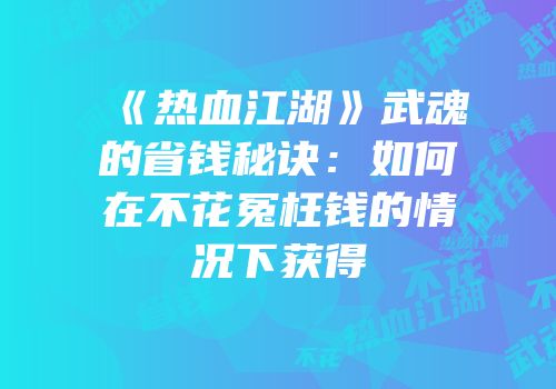 《热血江湖》武魂的省钱秘诀：如何在不花冤枉钱的情况下获得