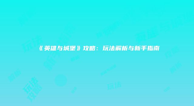 《英雄与城堡》攻略：玩法解析与新手指南