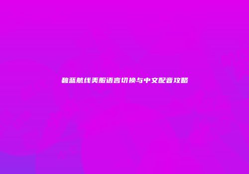 碧蓝航线美服语言切换与中文配音攻略