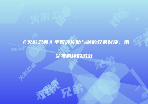 《火影忍者》宇智波佐助与鼬的兄弟对决：宿命与羁绊的激战
