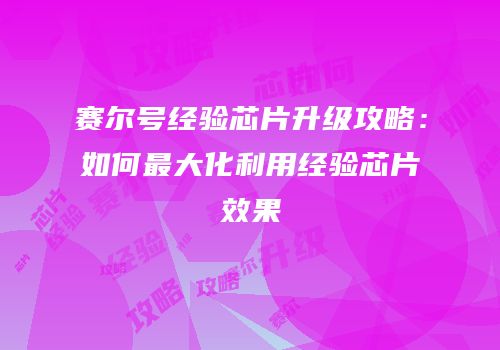 赛尔号经验芯片升级攻略：如何最大化利用经验芯片效果