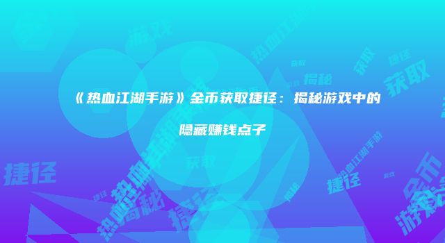 《热血江湖手游》金币获取捷径：揭秘游戏中的隐藏赚钱点子