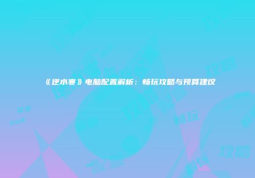 《逆水寒》电脑配置解析：畅玩攻略与预算建议
