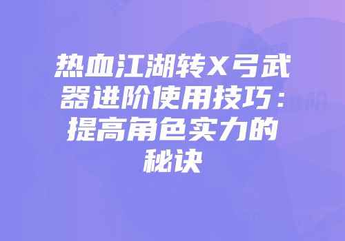 热血江湖转X弓武器进阶使用技巧：提高角色实力的秘诀
