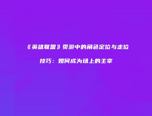《英雄联盟》页游中的角色定位与走位技巧:如何成为场上的主宰