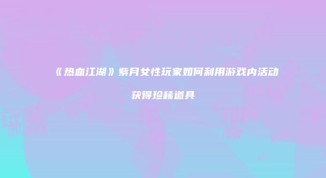 《热血江湖》紫月女性玩家如何利用游戏内活动获得珍稀道具