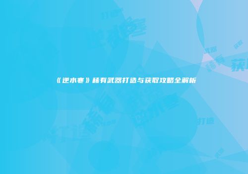 《逆水寒》稀有武器打造与获取攻略全解析