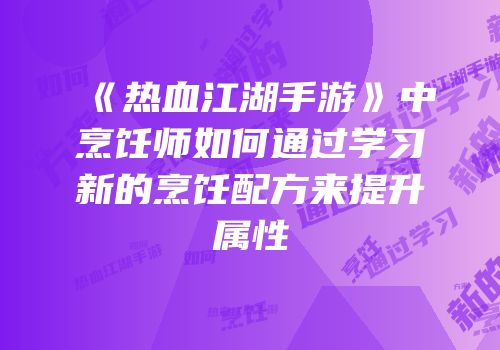 《热血江湖手游》中烹饪师如何通过学习新的烹饪配方来提升属性