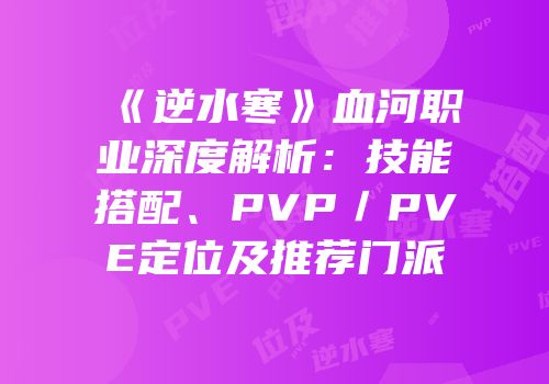 《逆水寒》血河职业深度解析：技能搭配、PVP／PVE定位及推荐门派