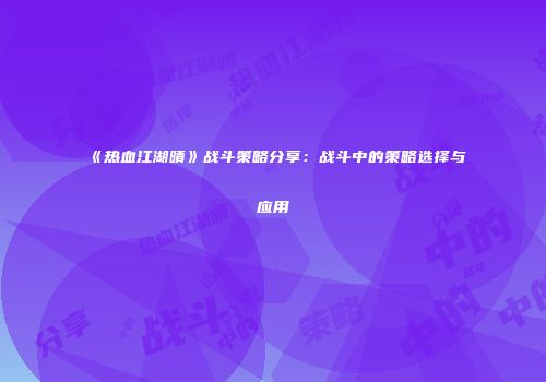 《热血江湖晴》战斗策略分享：战斗中的策略选择与应用