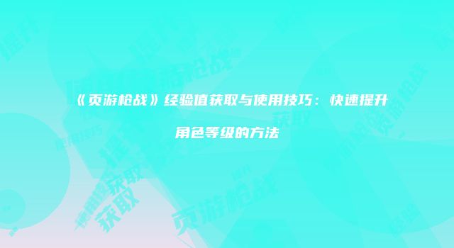 《页游枪战》经验值获取与使用技巧：快速提升角色等级的方法