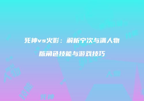 死神vs火影：解析宁次与满人物版角色技能与游戏技巧