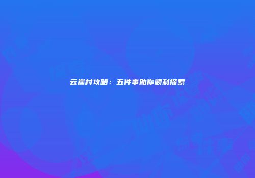 云崖村攻略：五件事助你顺利探索