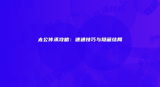 太公传承攻略：速通技巧与隐藏结局