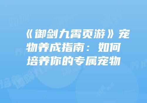 《御剑九霄页游》宠物养成指南：如何培养你的专属宠物