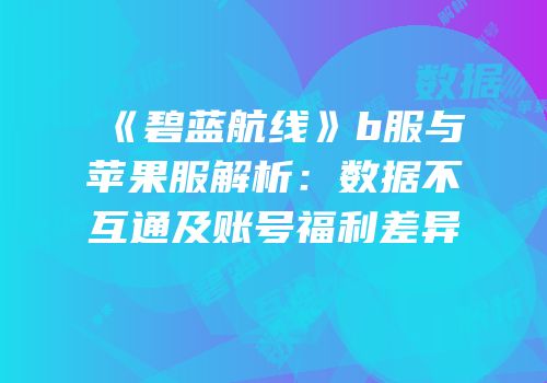 《碧蓝航线》b服与苹果服解析：数据不互通及账号福利差异