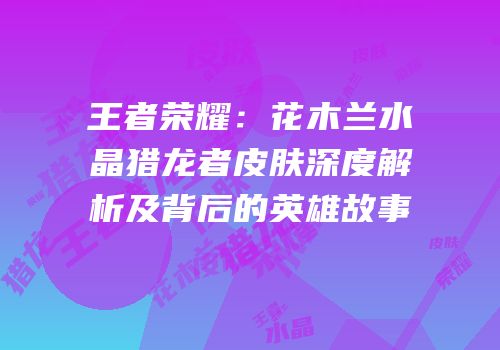 王者荣耀：花木兰水晶猎龙者皮肤深度解析及背后的英雄故事