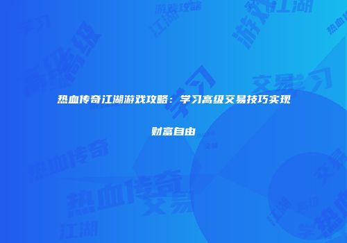 热血传奇江湖游戏攻略：学习高级交易技巧实现财富自由