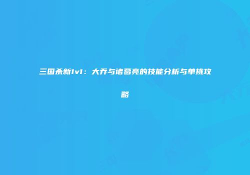 三国杀新1v1：大乔与诸葛亮的技能分析与单挑攻略