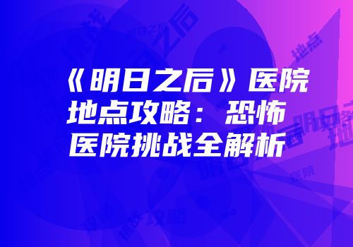 《明日之后》医院地点攻略：恐怖医院挑战全解析