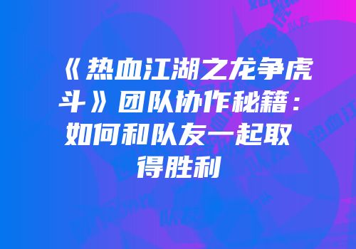 《热血江湖之龙争虎斗》团队协作秘籍：如何和队友一起取得胜利