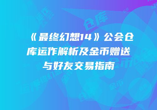 《最终幻想14》公会仓库运作解析及金币赠送与好友交易指南