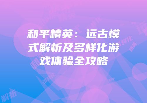 和平精英：远古模式解析及多样化游戏体验全攻略