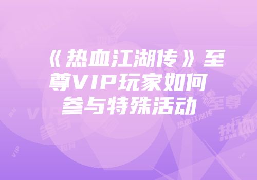 《热血江湖传》至尊VIP玩家如何参与特殊活动