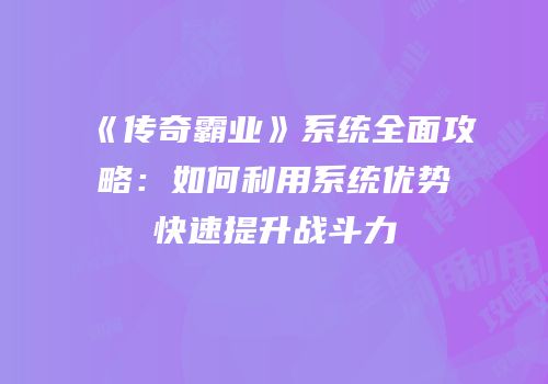 《传奇霸业》系统全面攻略：如何利用系统优势快速提升战斗力