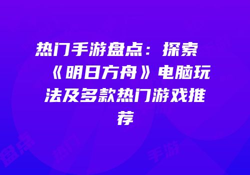 热门手游盘点：探索《明日方舟》电脑玩法及多款热门游戏推荐
