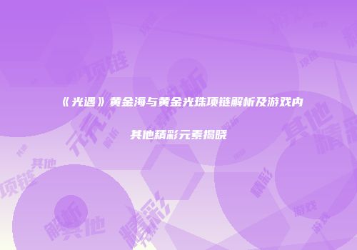 《光遇》黄金海与黄金光珠项链解析及游戏内其他精彩元素揭晓