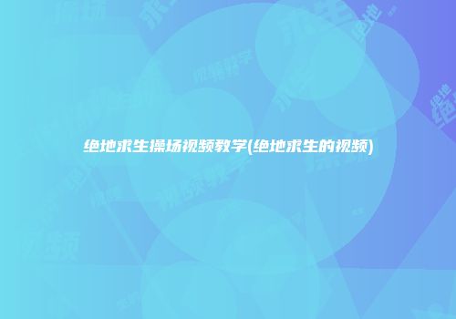 绝地求生操场视频教学(绝地求生的视频)