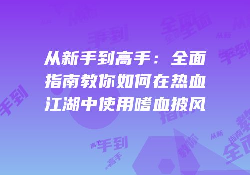 从新手到高手：全面指南教你如何在热血江湖中使用嗜血披风