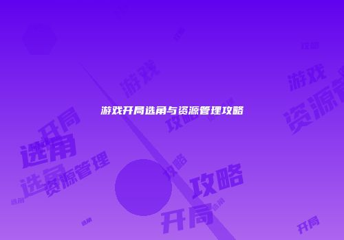 游戏开局选角与资源管理攻略