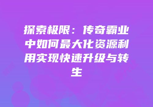 探索极限：传奇霸业中如何最大化资源利用实现快速升级与转生