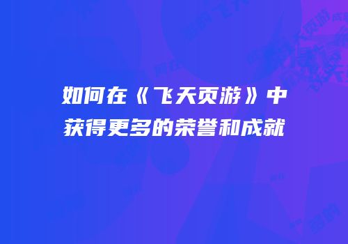 如何在《飞天页游》中获得更多的荣誉和成就