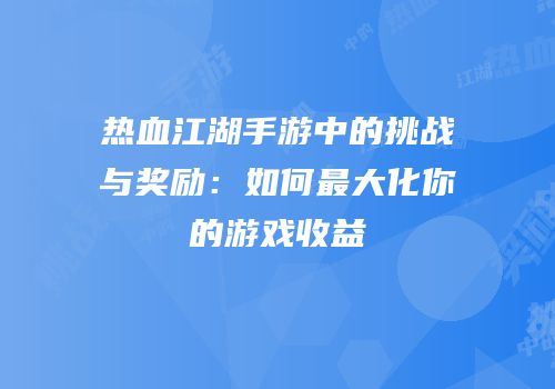 热血江湖手游中的挑战与奖励：如何最大化你的游戏收益