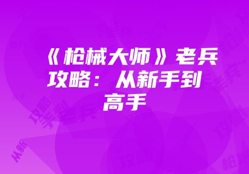 《枪械大师》老兵攻略：从新手到高手