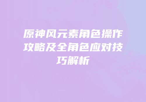 原神风元素角色操作攻略及全角色应对技巧解析