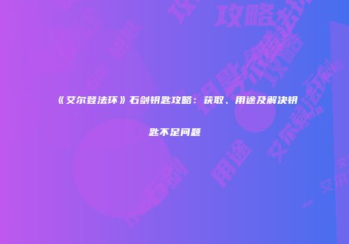 《艾尔登法环》石剑钥匙攻略：获取、用途及解决钥匙不足问题