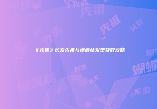 《光遇》长发先祖与蝴蝶结发型获取攻略