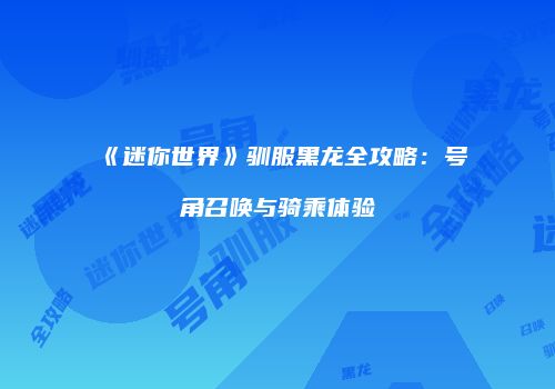 《迷你世界》驯服黑龙全攻略：号角召唤与骑乘体验