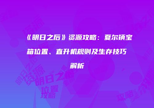 《明日之后》资源攻略：夏尔镇宝箱位置、直升机规则及生存技巧解析